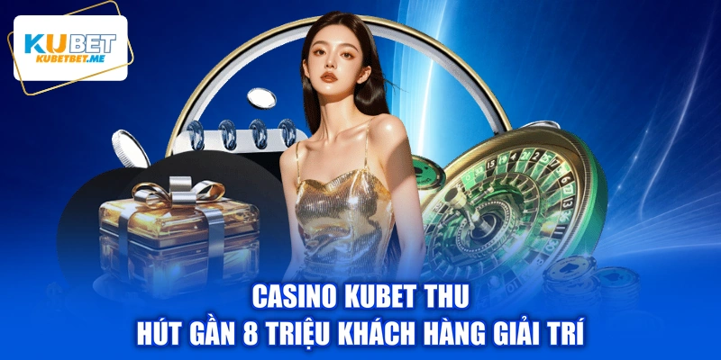 Casino KUBET thu hút gần 8 triệu khách hàng giải trí