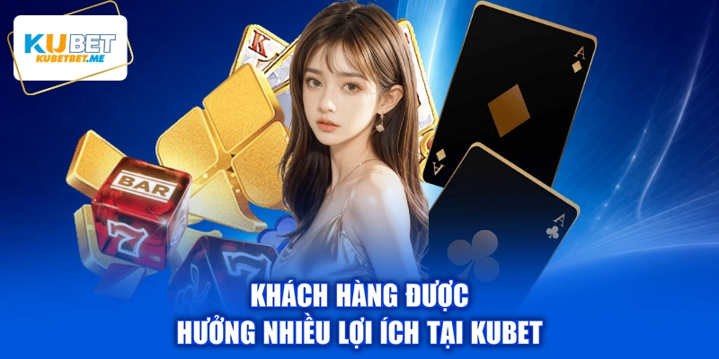 Khách hàng được hưởng nhiều lợi ích tại KUBET